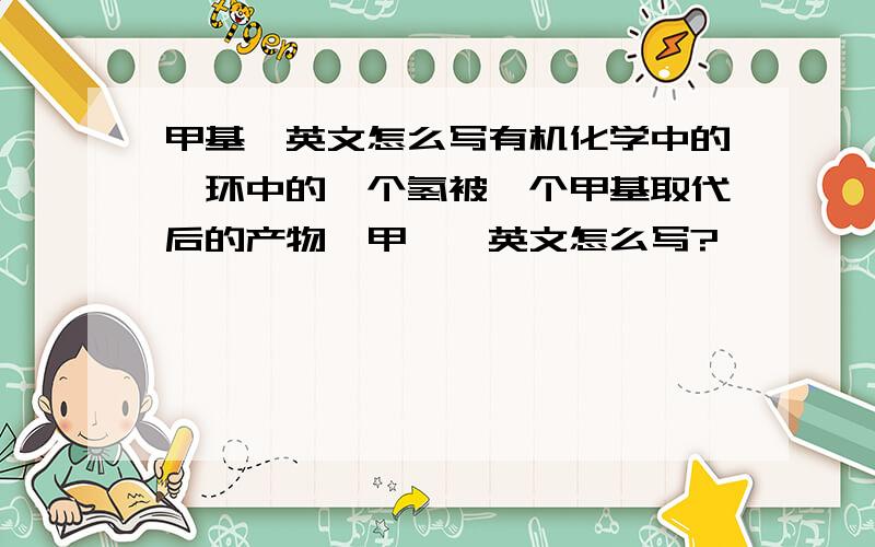 甲基苯英文怎么写有机化学中的苯环中的一个氢被一个甲基取代后的产物,甲苯,英文怎么写?