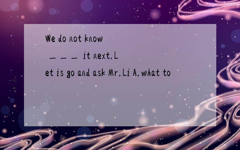 We do not know ___ it next.Let is go and ask Mr.Li A.what to