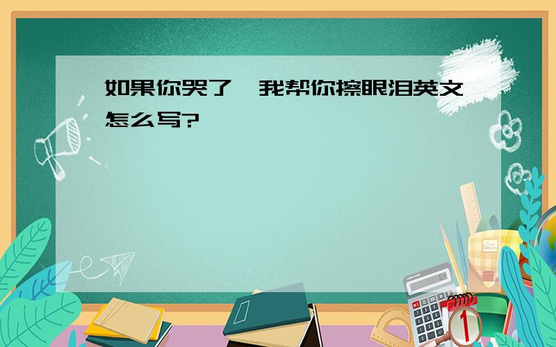 如果你哭了,我帮你擦眼泪英文怎么写?