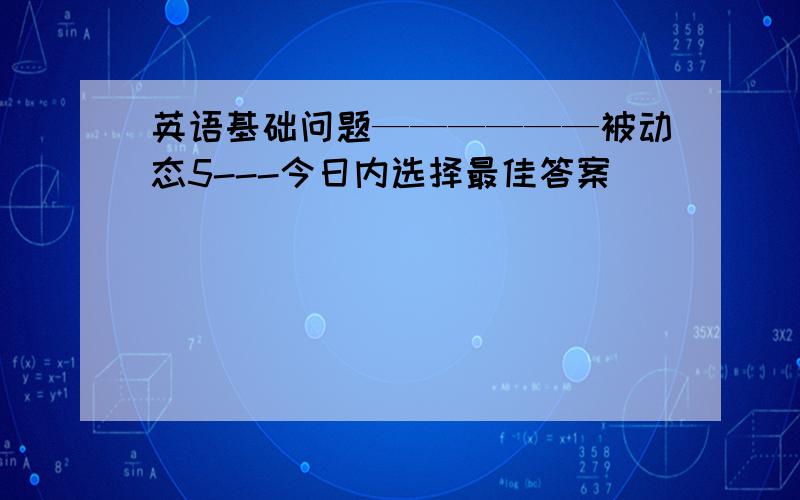 英语基础问题——————被动态5---今日内选择最佳答案