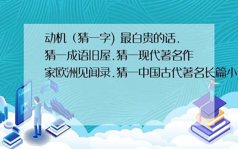 动机（猜一字) 最白贵的话.猜一成语旧屋.猜一现代著名作家欧洲见闻录.猜一中国古代著名长篇小说书名