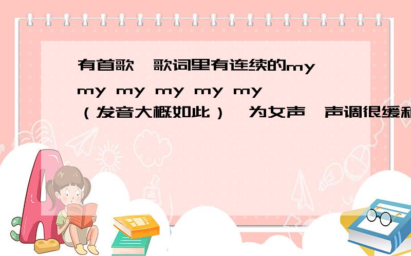 有首歌,歌词里有连续的my my my my my my（发音大概如此）,为女声,声调很缓和的音乐,求歌名