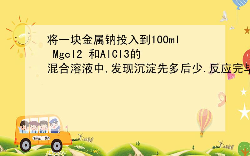 将一块金属钠投入到100ml Mgcl2 和AlCl3的混合溶液中,发现沉淀先多后少.反应完毕后收集到13.44L气体(