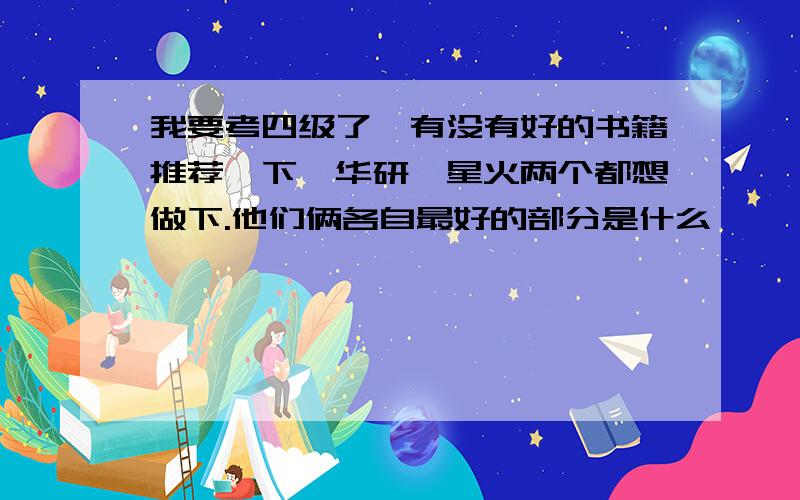 我要考四级了,有没有好的书籍推荐一下,华研,星火两个都想做下.他们俩各自最好的部分是什么,