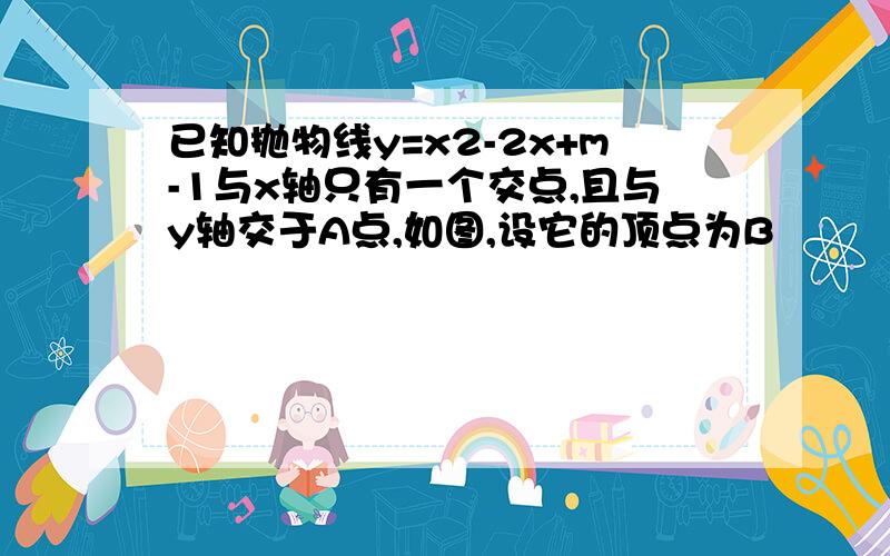 已知抛物线y=x2-2x+m-1与x轴只有一个交点,且与y轴交于A点,如图,设它的顶点为B