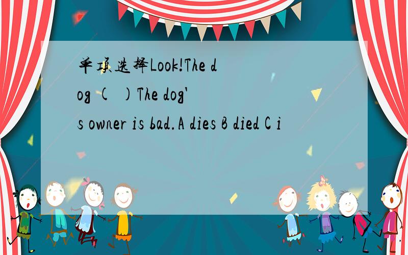 单项选择Look!The dog ( )The dog's owner is bad.A dies B died C i