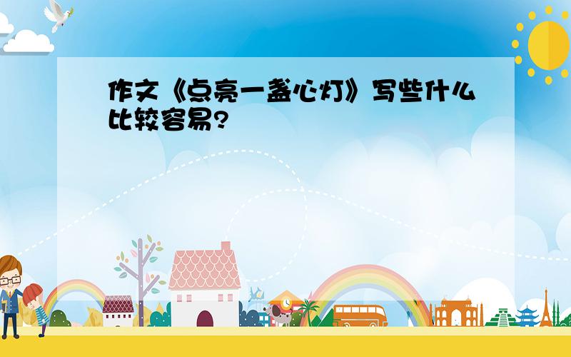 作文《点亮一盏心灯》写些什么比较容易?