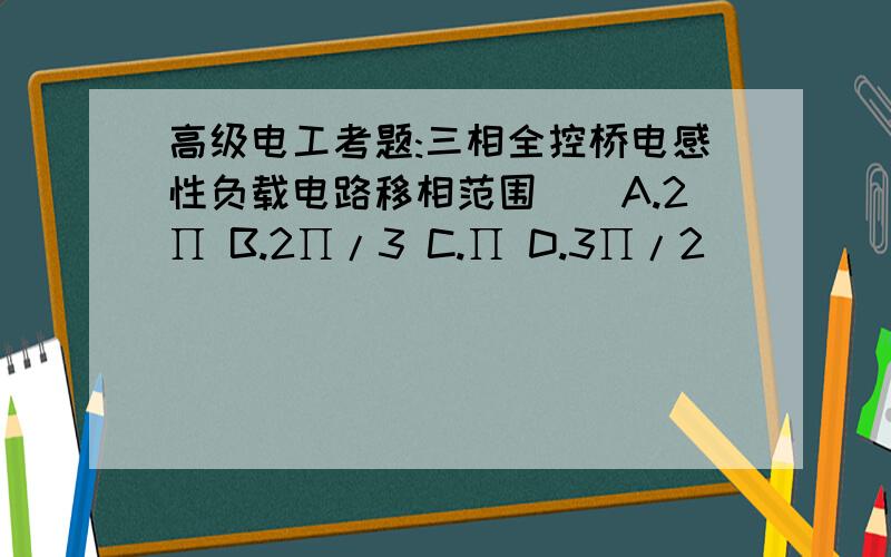 高级电工考题:三相全控桥电感性负载电路移相范围()A.2∏ B.2∏/3 C.∏ D.3∏/2