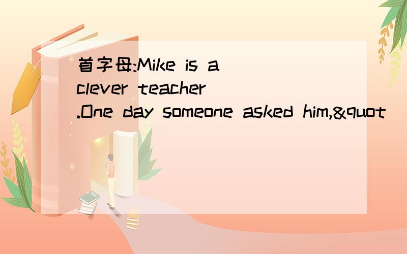 首字母:Mike is a clever teacher.One day someone asked him,"