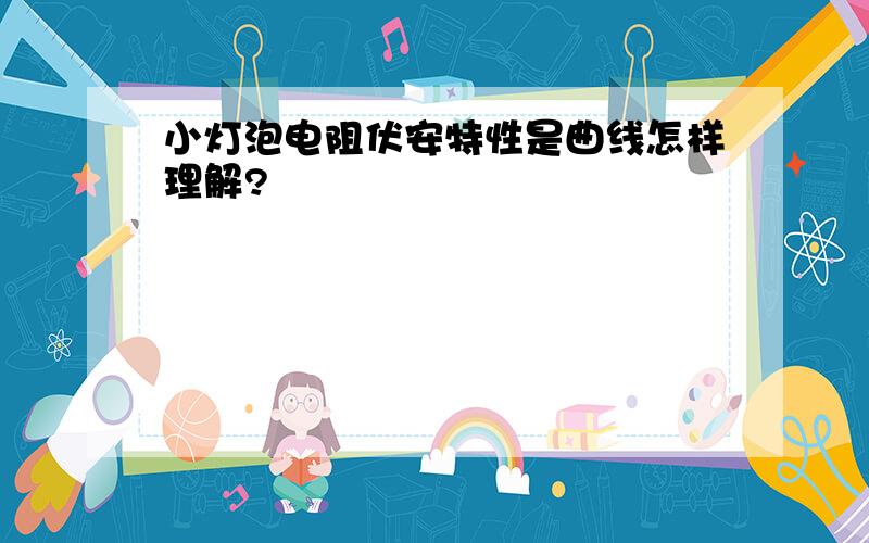 小灯泡电阻伏安特性是曲线怎样理解?