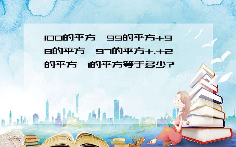 100的平方—99的平方+98的平方—97的平方+.+2的平方—1的平方等于多少?