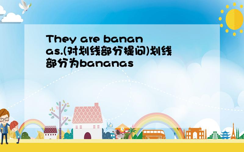 They are bananas.(对划线部分提问)划线部分为bananas