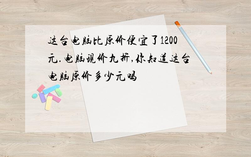 这台电脑比原价便宜了1200元.电脑现价九折,你知道这台电脑原价多少元吗