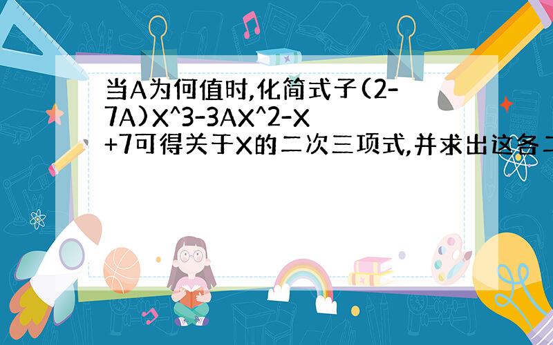 当A为何值时,化简式子(2-7A)X^3-3AX^2-X+7可得关于X的二次三项式,并求出这各二次三项式