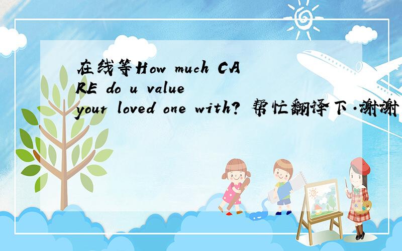 在线等How much CARE do u value your loved one with? 帮忙翻译下·谢谢