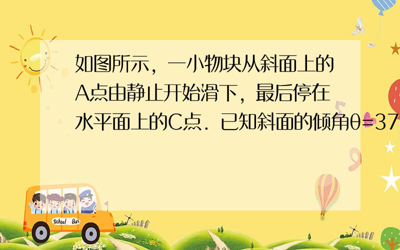 如图所示，一小物块从斜面上的A点由静止开始滑下，最后停在水平面上的C点．已知斜面的倾角θ=37°，小物块的质量m=0.1