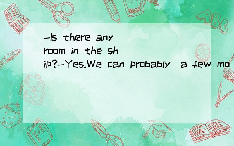 -Is there any room in the ship?-Yes.We can probably_a few mo