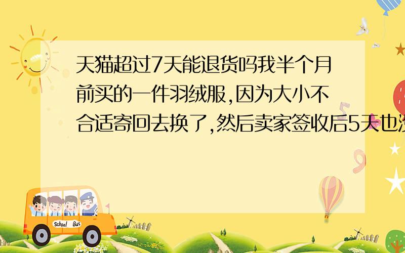 天猫超过7天能退货吗我半个月前买的一件羽绒服,因为大小不合适寄回去换了,然后卖家签收后5天也没发货,我催了好几次,昨天他