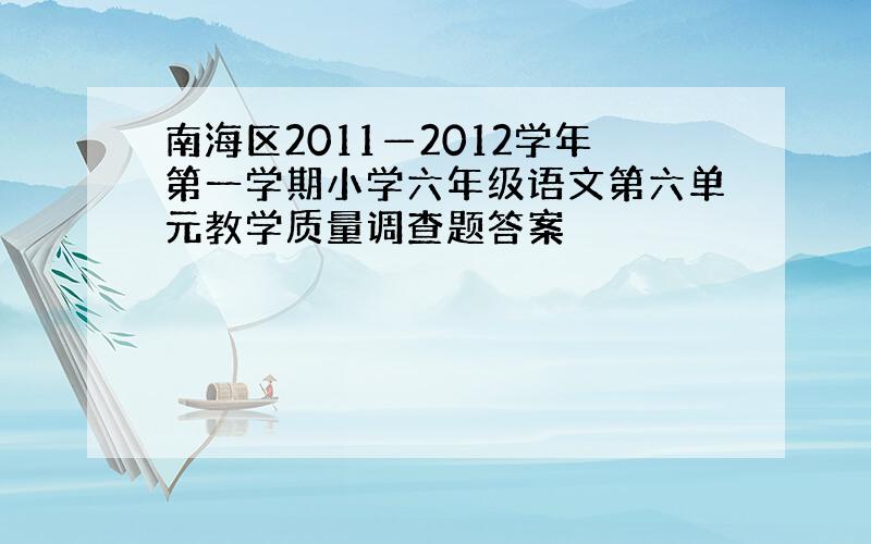 南海区2011—2012学年第一学期小学六年级语文第六单元教学质量调查题答案