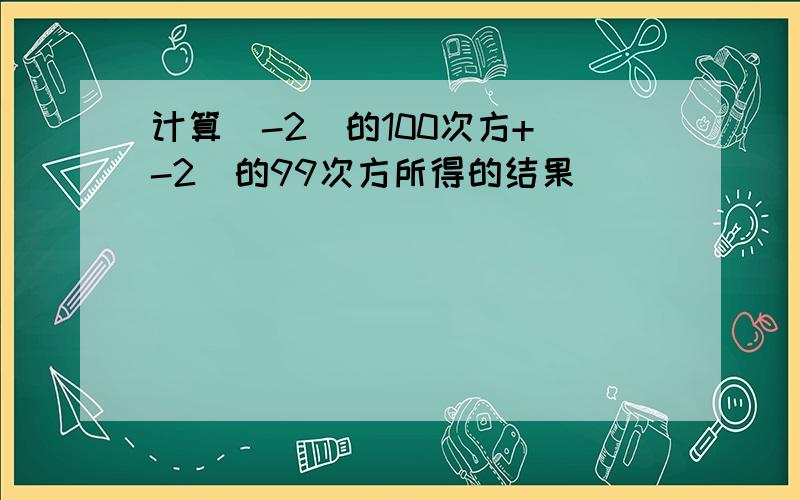 计算(-2)的100次方+(-2)的99次方所得的结果