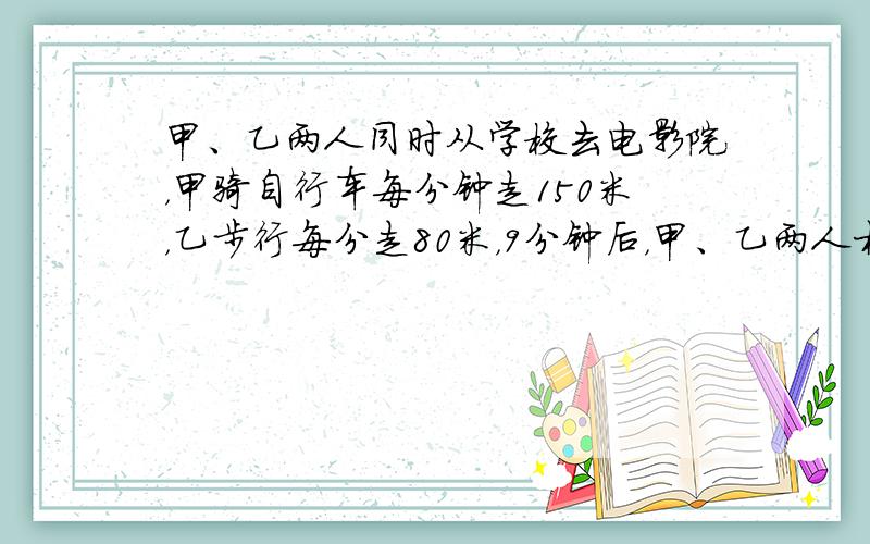甲、乙两人同时从学校去电影院，甲骑自行车每分钟走150米，乙步行每分走80米，9分钟后，甲、乙两人相距多少米？