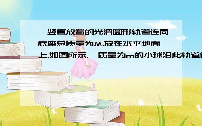 一竖直放置的光滑圆形轨道连同底座总质量为M，放在水平地面上，如图所示，一质量为m的小球沿此轨道做圆周运动，AC两点分别是