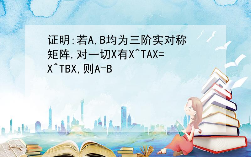 证明:若A,B均为三阶实对称矩阵,对一切X有X^TAX=X^TBX,则A=B