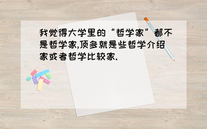 我觉得大学里的“哲学家”都不是哲学家,顶多就是些哲学介绍家或者哲学比较家.