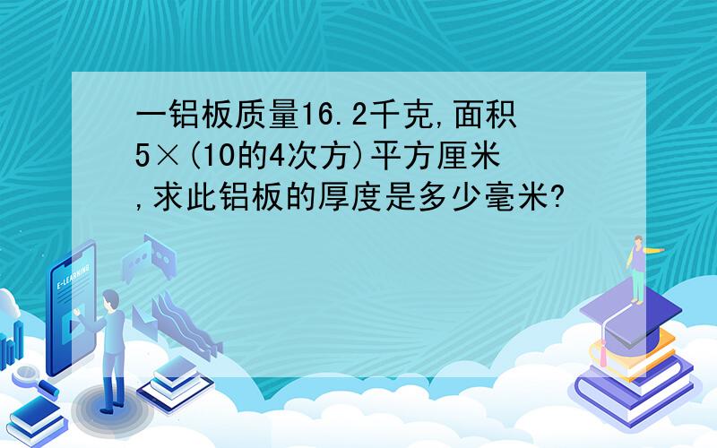 一铝板质量16.2千克,面积5×(10的4次方)平方厘米,求此铝板的厚度是多少毫米?