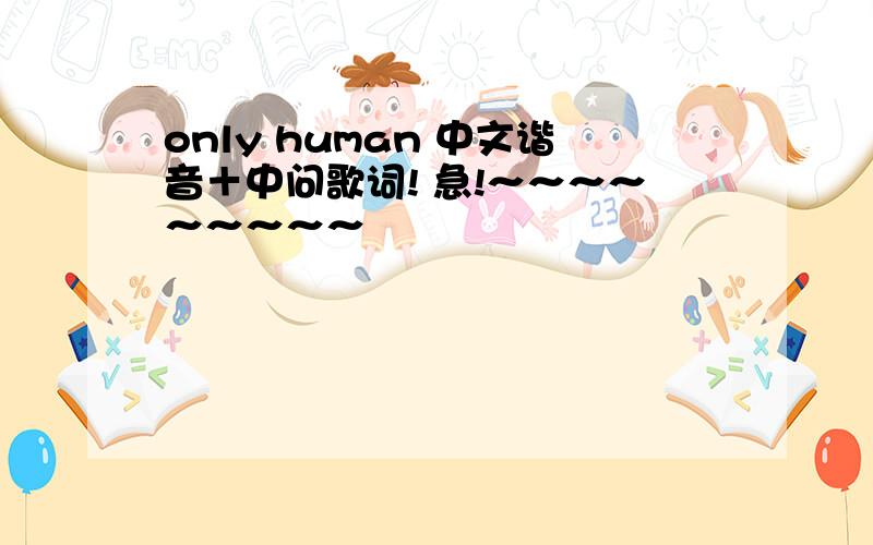 only human 中文谐音＋中问歌词! 急!～～～～～～～～～