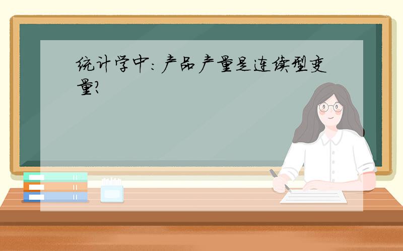 统计学中：产品产量是连续型变量?