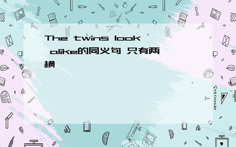 The twins look alike的同义句 只有两横