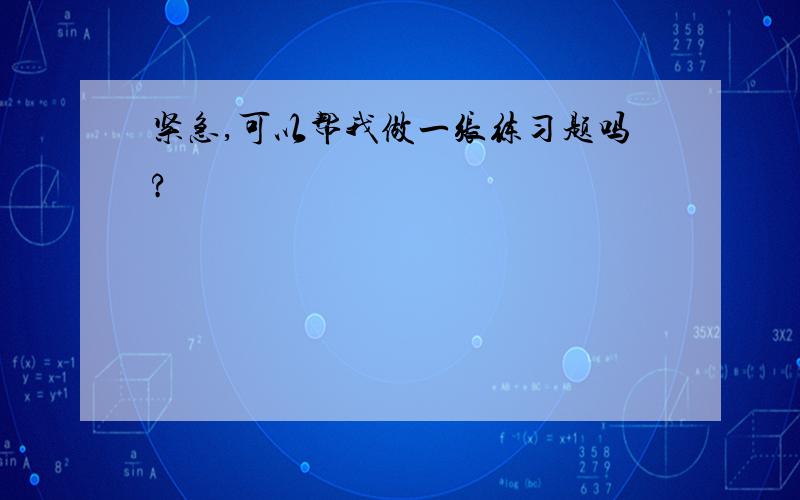 紧急,可以帮我做一张练习题吗?