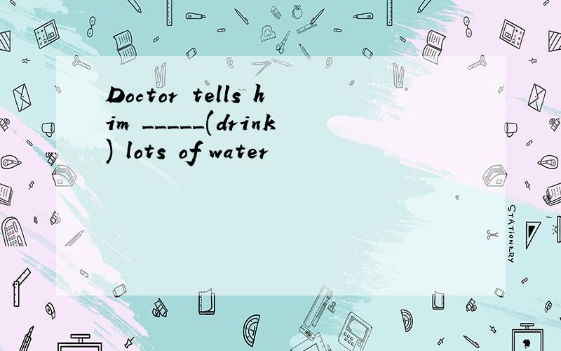 Doctor tells him _____(drink) lots of water