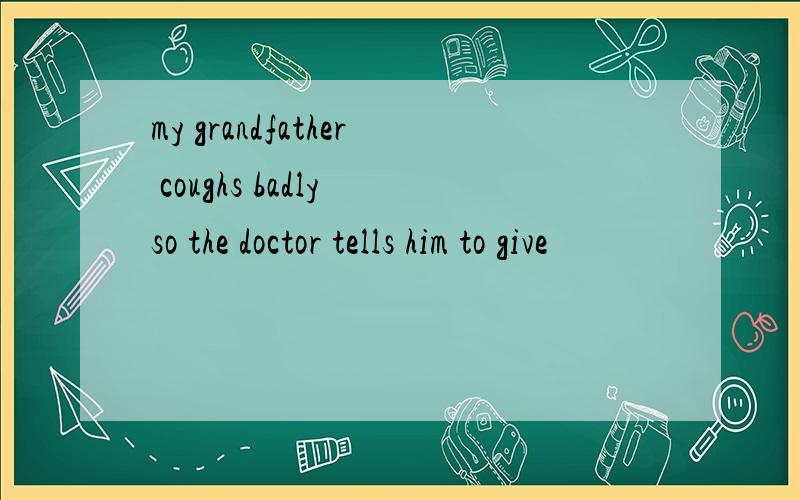 my grandfather coughs badly so the doctor tells him to give