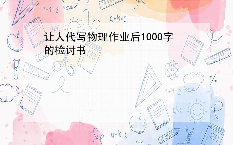 让人代写物理作业后1000字的检讨书