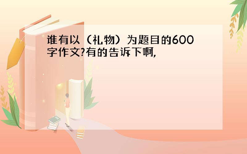 谁有以（礼物）为题目的600字作文?有的告诉下啊,