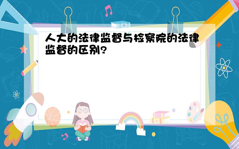 人大的法律监督与检察院的法律监督的区别?