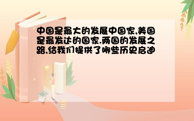 中国是最大的发展中国家,美国是最发达的国家.两国的发展之路,给我们提供了哪些历史启迪