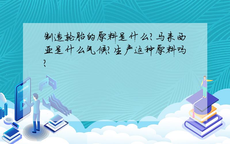 制造轮胎的原料是什么?马来西亚是什么气候?生产这种原料吗?