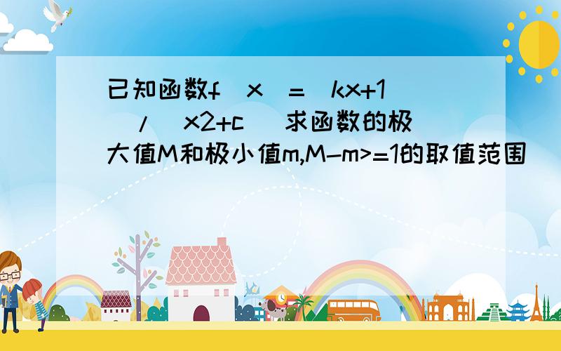 已知函数f(x)=(kx+1)/(x2+c) 求函数的极大值M和极小值m,M-m>=1的取值范围