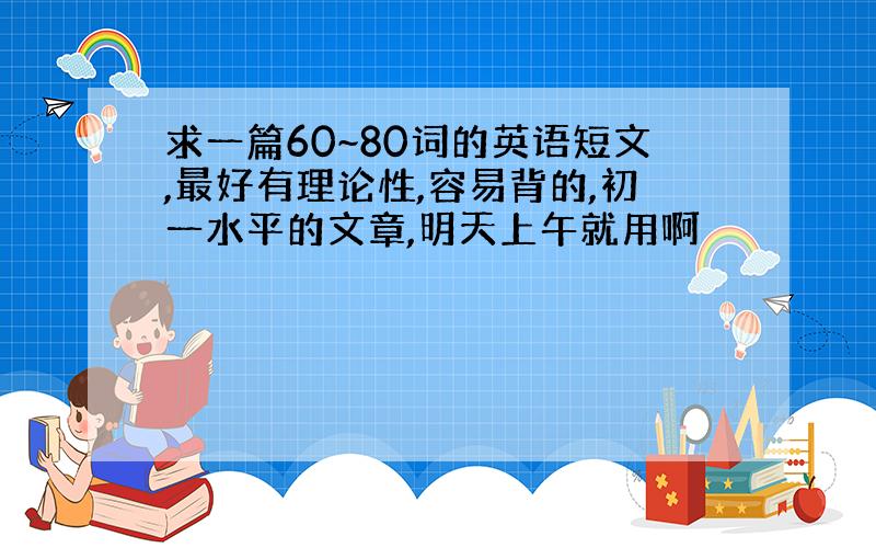 求一篇60~80词的英语短文,最好有理论性,容易背的,初一水平的文章,明天上午就用啊