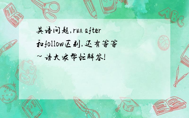 英语问题,run after和follow区别,还有等等~请大家帮忙解答!