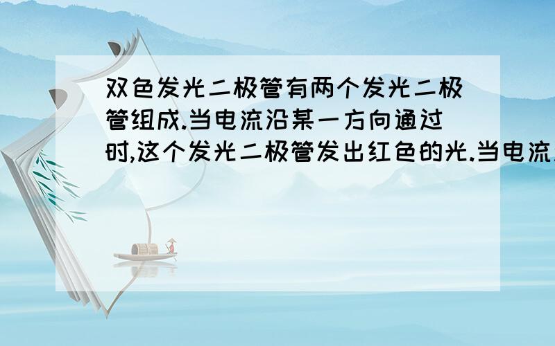 双色发光二极管有两个发光二极管组成.当电流沿某一方向通过时,这个发光二极管发出红色的光.当电流沿相反的方向通过时,发光二