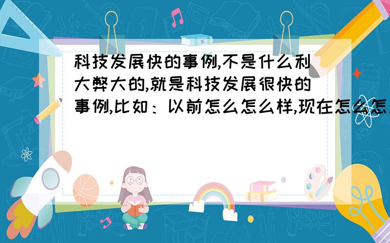 科技发展快的事例,不是什么利大弊大的,就是科技发展很快的事例,比如：以前怎么怎么样,现在怎么怎么样