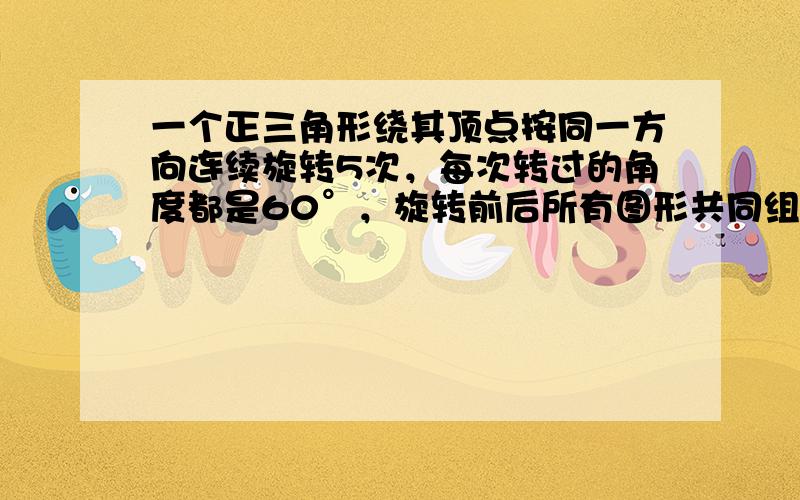 一个正三角形绕其顶点按同一方向连续旋转5次，每次转过的角度都是60°，旋转前后所有图形共同组成的图案是______．