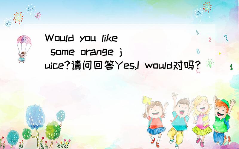 Would you like some orange juice?请问回答Yes,I would对吗?