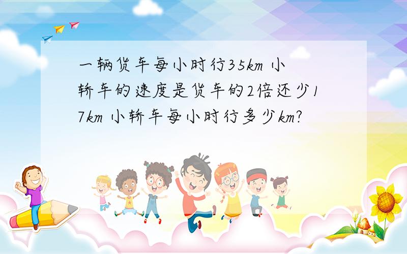 一辆货车每小时行35km 小轿车的速度是货车的2倍还少17km 小轿车每小时行多少km?