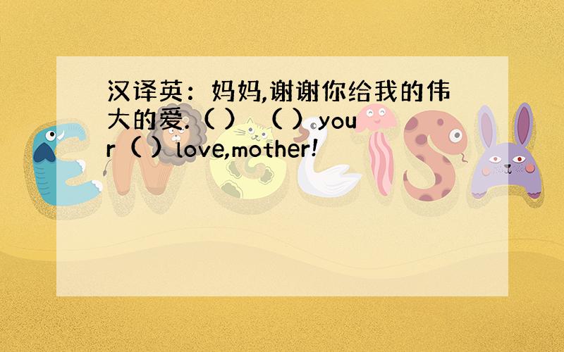 汉译英：妈妈,谢谢你给我的伟大的爱.（ ） （ ）your（ ）love,mother!