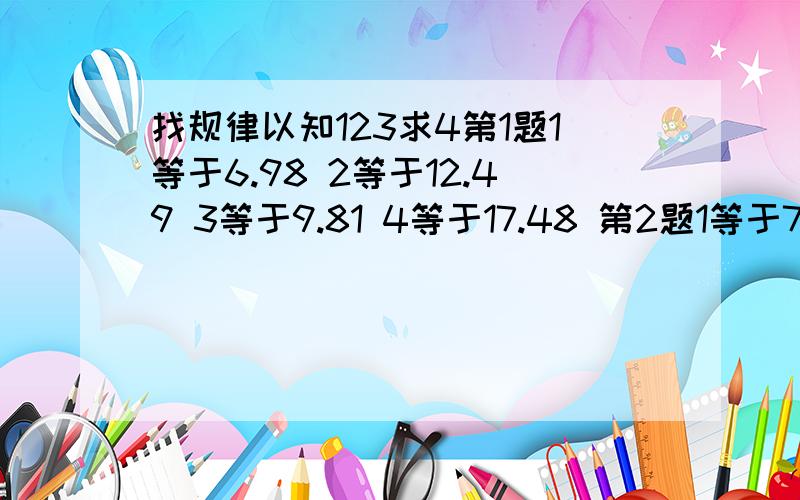 找规律以知123求4第1题1等于6.98 2等于12.49 3等于9.81 4等于17.48 第2题1等于7 2等于13